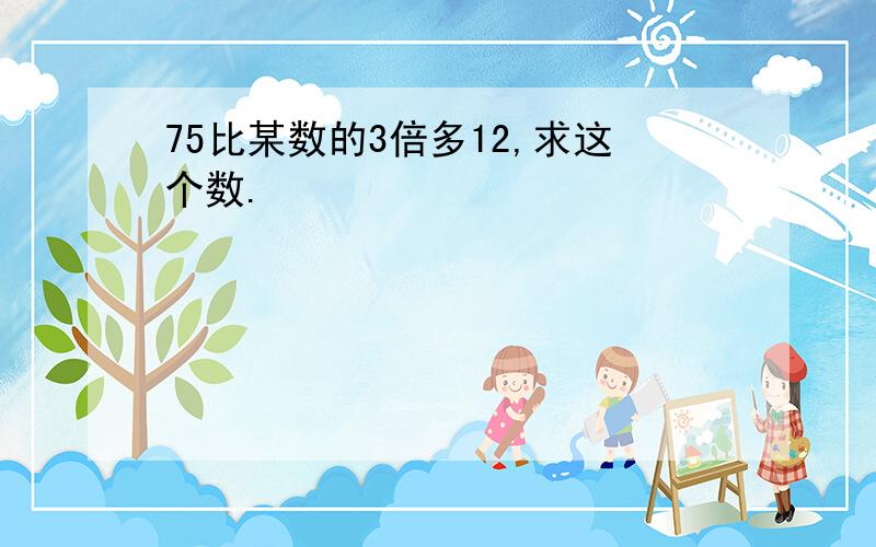 75比某数的3倍多12,求这个数.