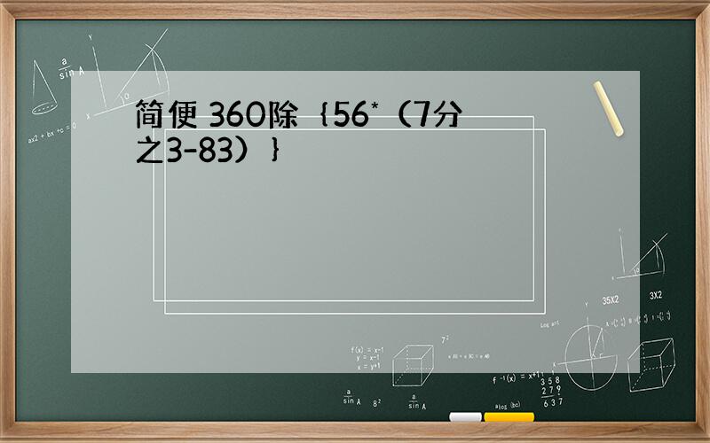 简便 360除｛56*（7分之3-83）｝