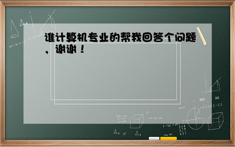 谁计算机专业的帮我回答个问题，谢谢！