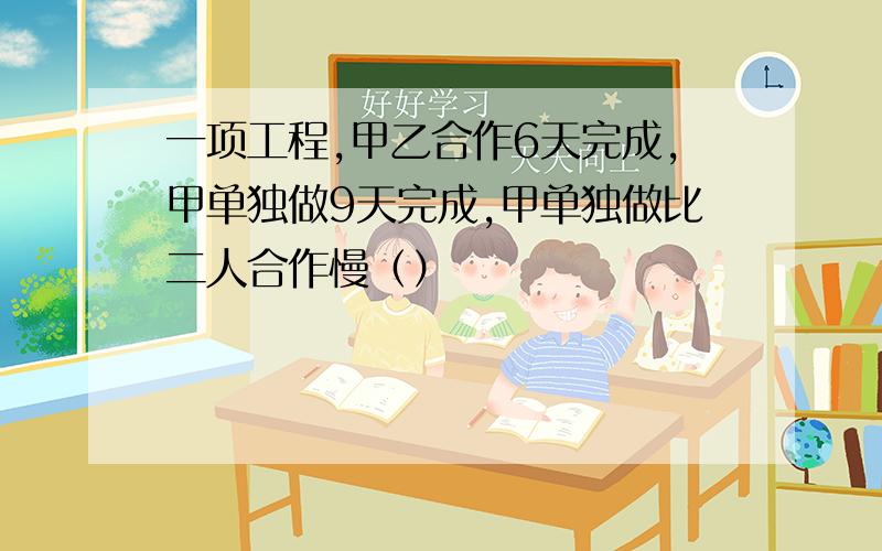 一项工程,甲乙合作6天完成,甲单独做9天完成,甲单独做比二人合作慢（）