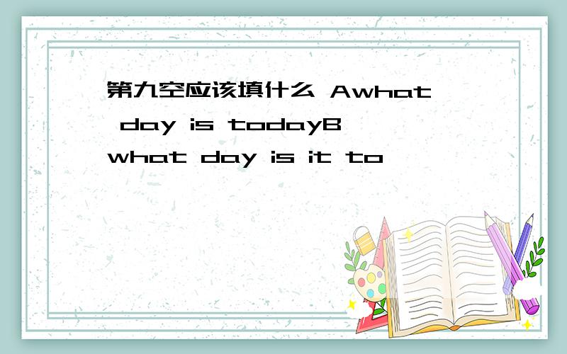 第九空应该填什么 Awhat day is todayBwhat day is it to