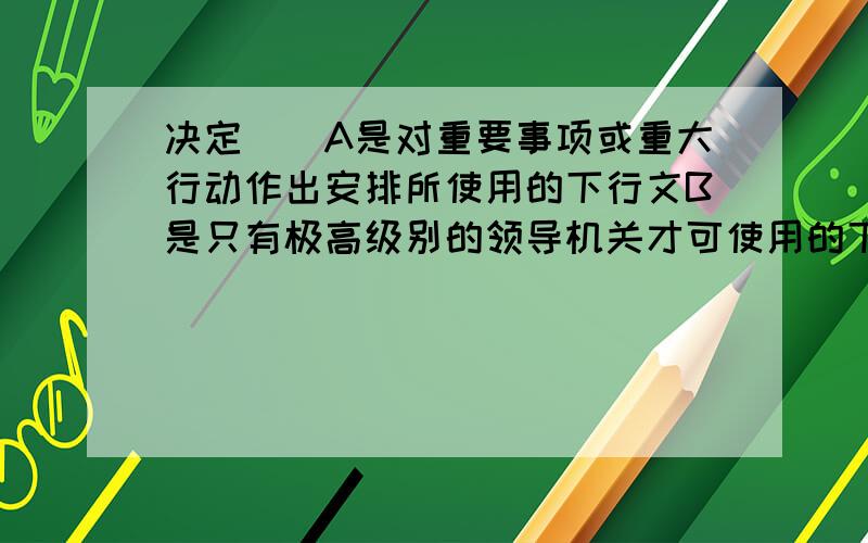 决定（）A是对重要事项或重大行动作出安排所使用的下行文B是只有极高级别的领导机关才可使用的下行文C是具有施行性和指挥性的