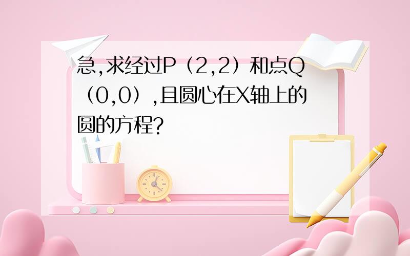 急,求经过P（2,2）和点Q（0,0）,且圆心在X轴上的圆的方程?