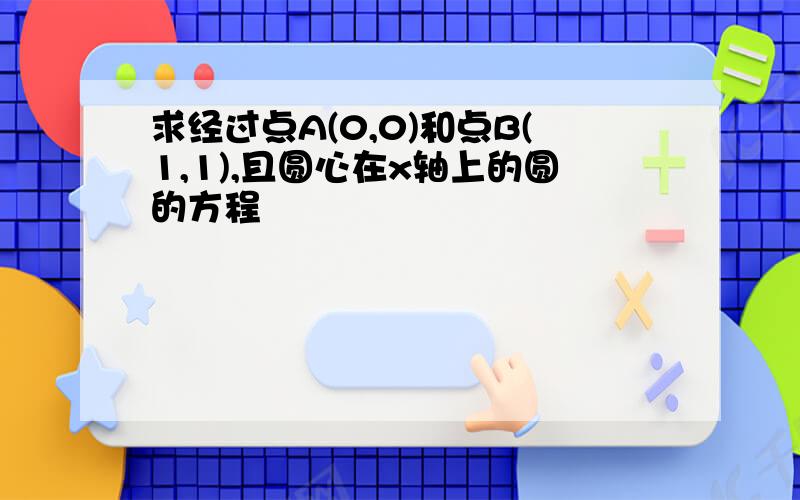 求经过点A(0,0)和点B(1,1),且圆心在x轴上的圆的方程