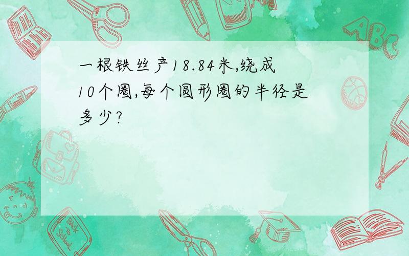 一根铁丝产18.84米,绕成10个圈,每个圆形圈的半径是多少?