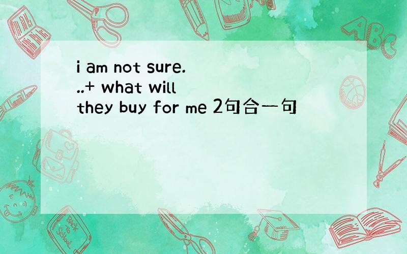 i am not sure...+ what will they buy for me 2句合一句