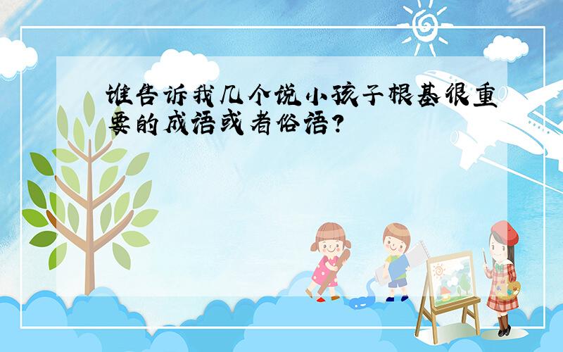 谁告诉我几个说小孩子根基很重要的成语或者俗语?