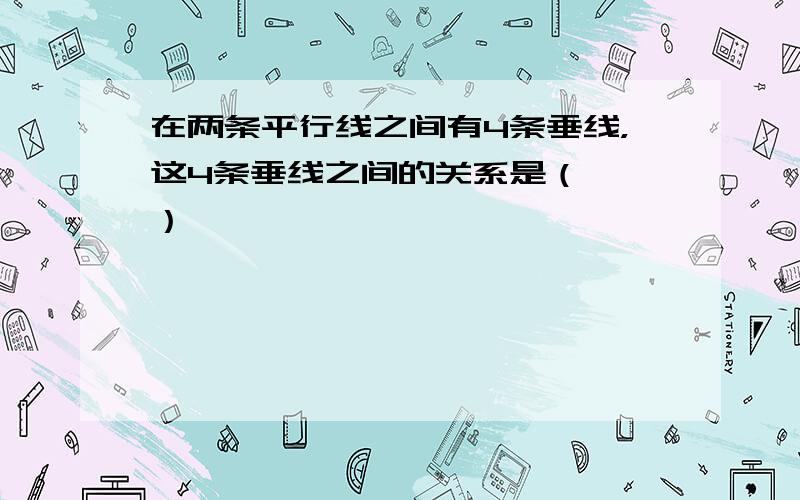 在两条平行线之间有4条垂线，这4条垂线之间的关系是（　　）