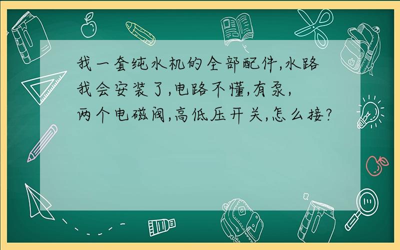 我一套纯水机的全部配件,水路我会安装了,电路不懂,有泵,两个电磁阀,高低压开关,怎么接?