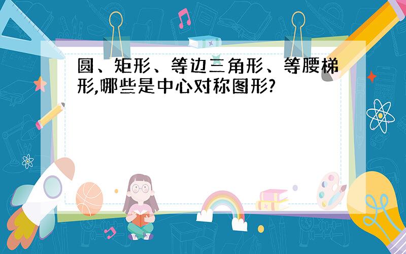 圆、矩形、等边三角形、等腰梯形,哪些是中心对称图形?