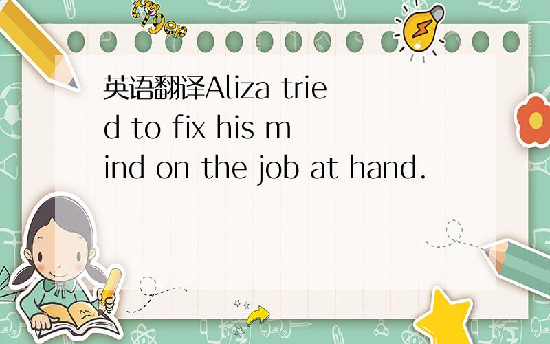 英语翻译Aliza tried to fix his mind on the job at hand.