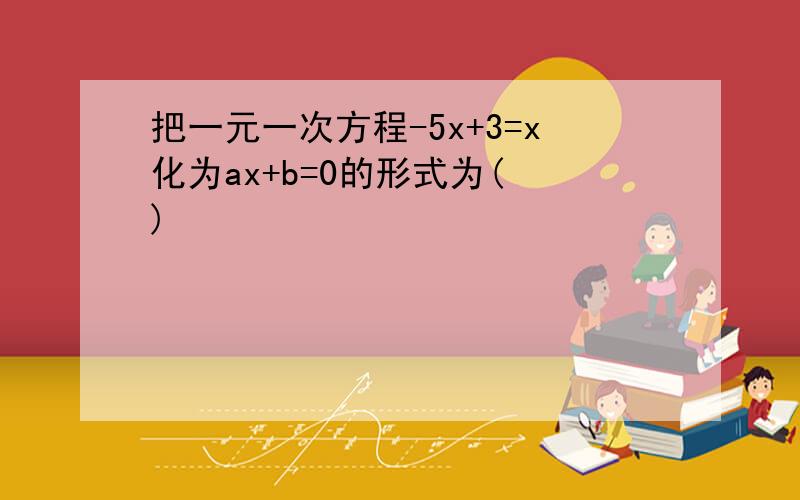 把一元一次方程-5x+3=x化为ax+b=0的形式为( )