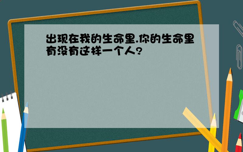 出现在我的生命里.你的生命里有没有这样一个人?