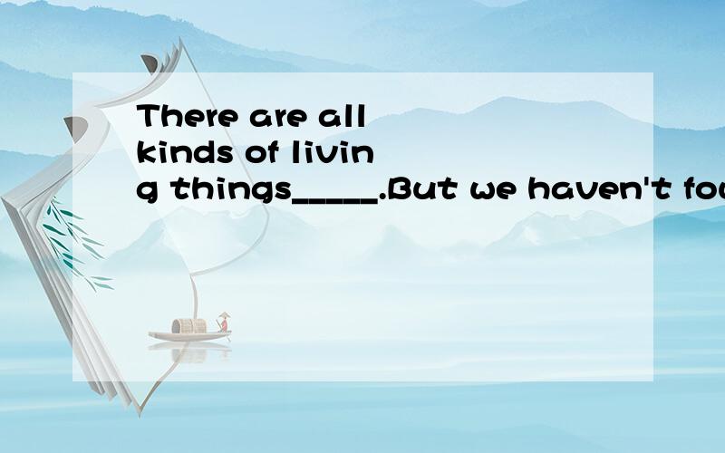 There are all kinds of living things_____.But we haven't fou