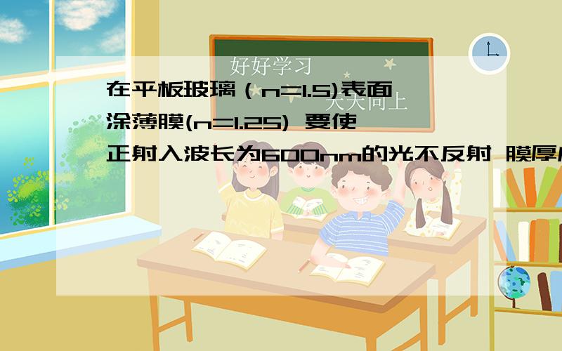 在平板玻璃（n=1.5)表面涂薄膜(n=1.25) 要使正射入波长为600nm的光不反射 膜厚度最小多少