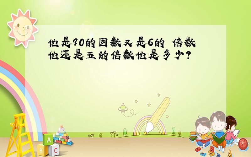 他是90的因数又是6的 倍数他还是五的倍数他是多少?