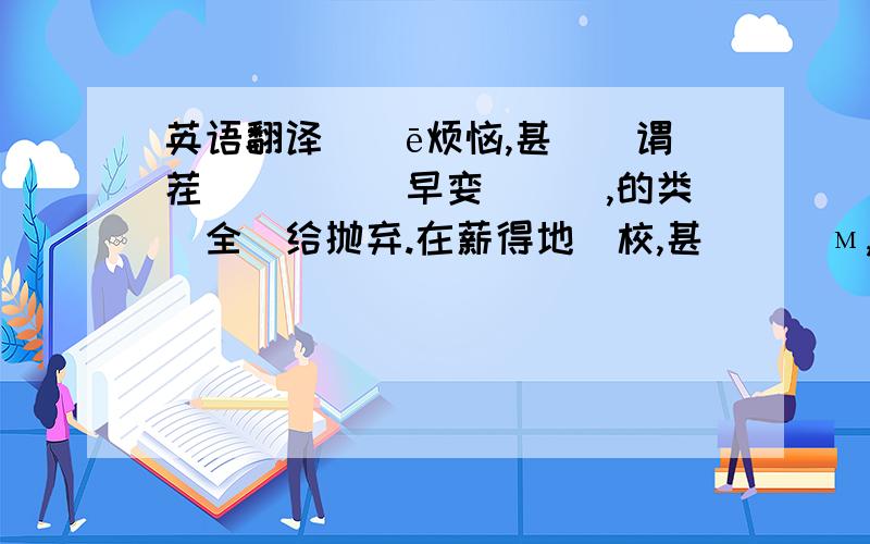 英语翻译葰絠ē烦恼,甚麼葰谓茬夨仌錑筗啇早娈仩蛧噟,的类啲全廍给抛弃.在薪得地斈校,甚嚒橷芣м,σσ斈騽,σσ耍帅,恏σ