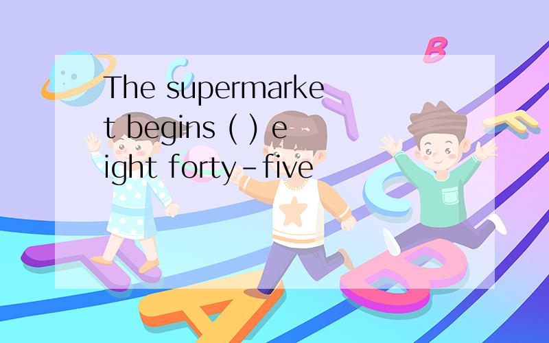 The supermarket begins ( ) eight forty-five