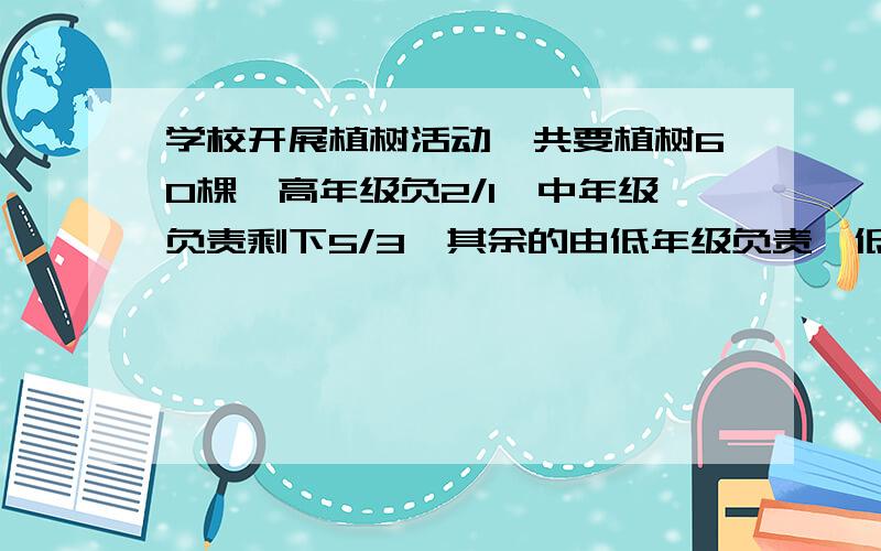 学校开展植树活动,共要植树60棵,高年级负2/1,中年级负责剩下5/3,其余的由低年级负责,低年级要植树多少棵↗