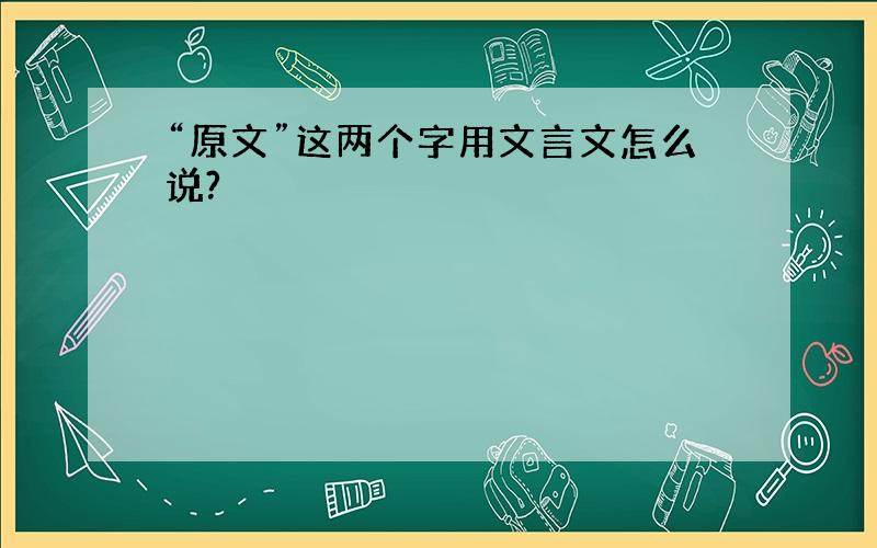 “原文”这两个字用文言文怎么说?