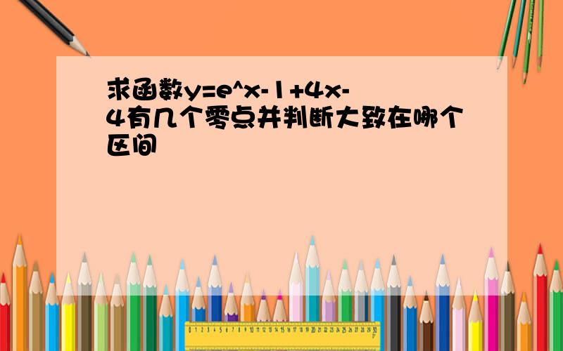 求函数y=e^x-1+4x-4有几个零点并判断大致在哪个区间