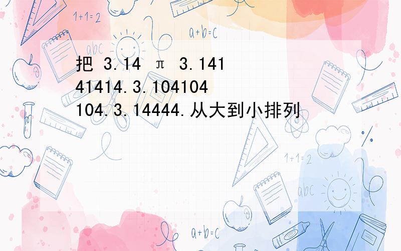 把 3.14 π 3.14141414.3.104104104.3.14444.从大到小排列