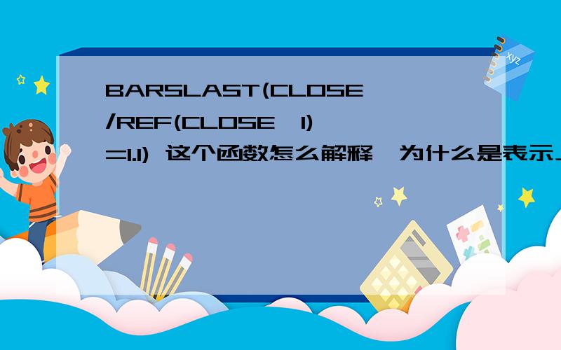 BARSLAST(CLOSE/REF(CLOSE,1)>=1.1) 这个函数怎么解释,为什么是表示上一个涨停板到当前的周