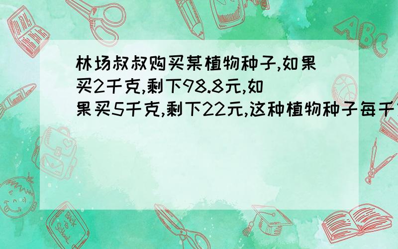 林场叔叔购买某植物种子,如果买2千克,剩下98.8元,如果买5千克,剩下22元,这种植物种子每千克多少元?