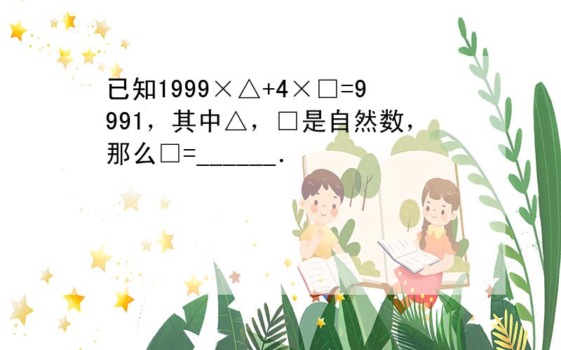 已知1999×△+4×□=9991，其中△，□是自然数，那么□=______．