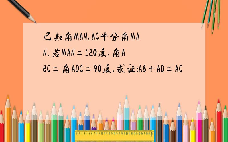 已知角MAN,AC平分角MAN.若MAN=120度,角ABC=角ADC=90度,求证：AB+AD=AC