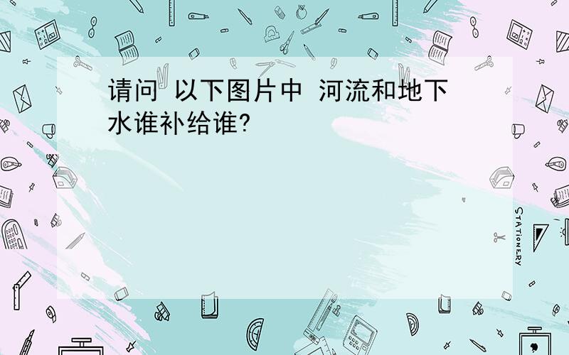 请问 以下图片中 河流和地下水谁补给谁?