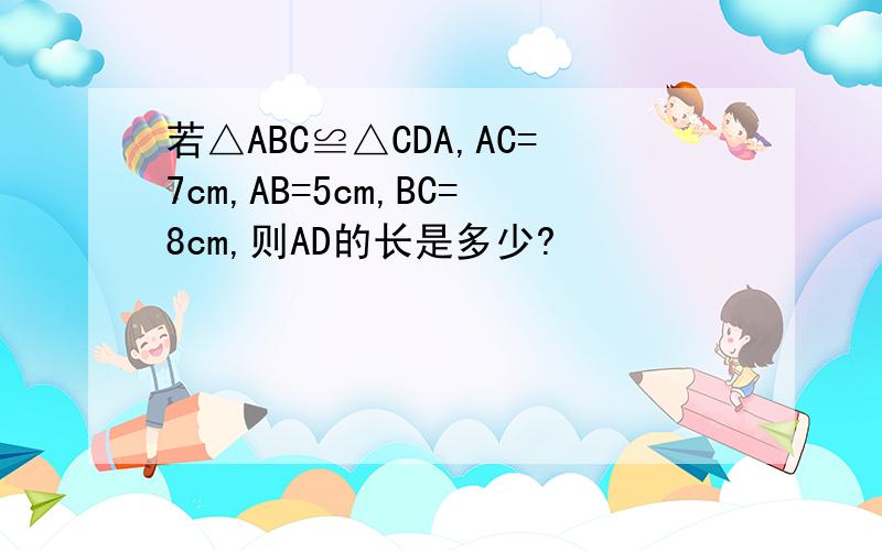 若△ABC≌△CDA,AC=7cm,AB=5cm,BC=8cm,则AD的长是多少?