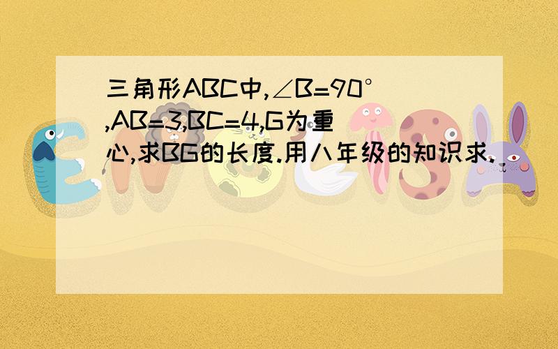 三角形ABC中,∠B=90°,AB=3,BC=4,G为重心,求BG的长度.用八年级的知识求.