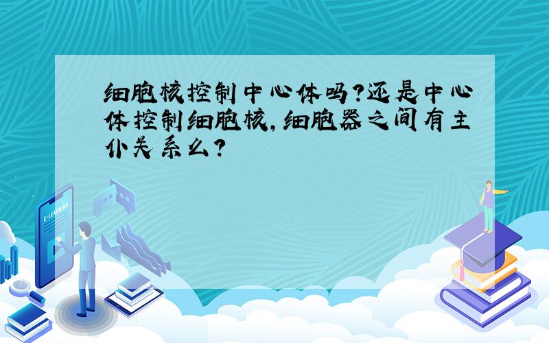 细胞核控制中心体吗?还是中心体控制细胞核,细胞器之间有主仆关系么?