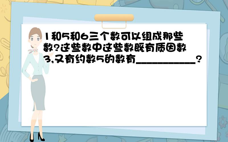 1和5和6三个数可以组成那些数?这些数中这些数既有质因数3,又有约数5的数有___________?