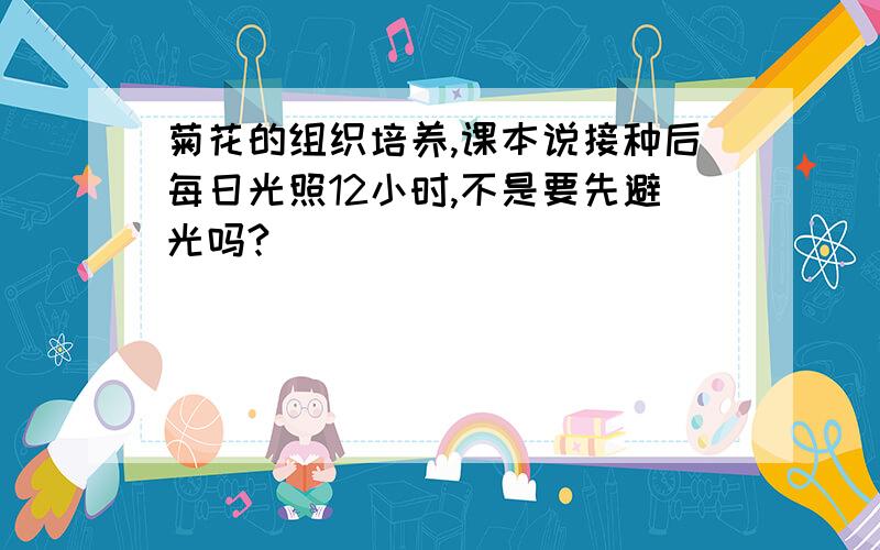 菊花的组织培养,课本说接种后每日光照12小时,不是要先避光吗?