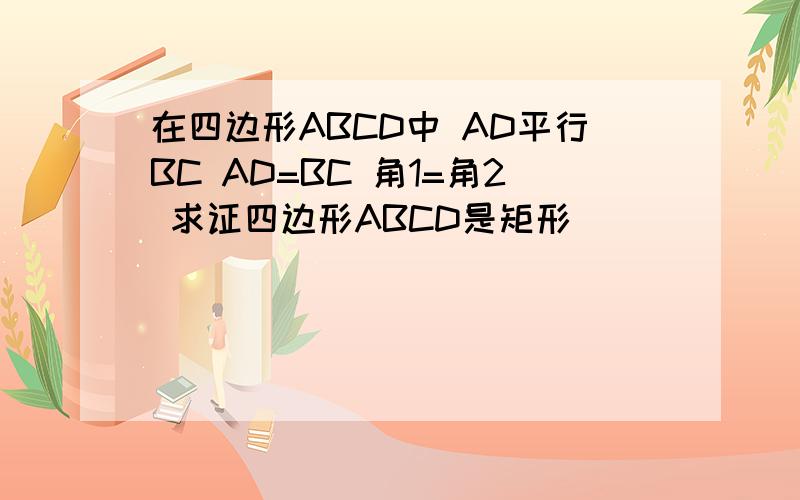 在四边形ABCD中 AD平行BC AD=BC 角1=角2 求证四边形ABCD是矩形