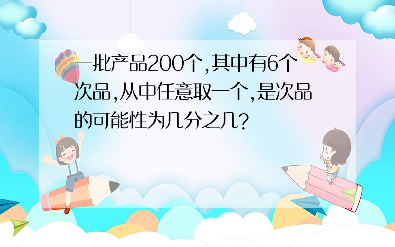 一批产品200个,其中有6个次品,从中任意取一个,是次品的可能性为几分之几?