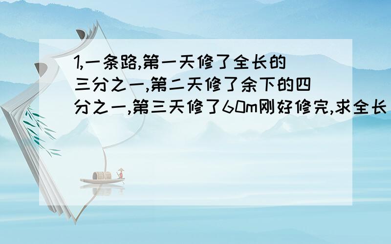 1,一条路,第一天修了全长的三分之一,第二天修了余下的四分之一,第三天修了60m刚好修完,求全长