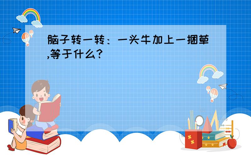 脑子转一转：一头牛加上一捆草,等于什么?