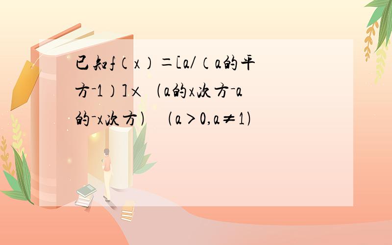 已知f（x）＝[a／（a的平方－1）]×﹙a的x次方－a的－x次方﹚﹙a＞0,a≠1﹚