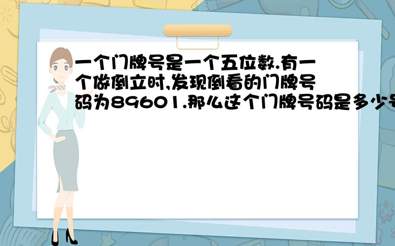 一个门牌号是一个五位数.有一个做倒立时,发现倒看的门牌号码为89601.那么这个门牌号码是多少号?