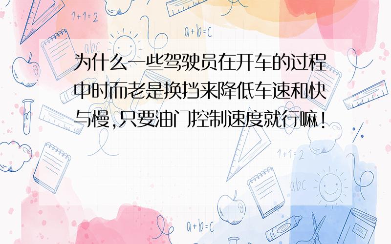 为什么一些驾驶员在开车的过程中时而老是换挡来降低车速和快与慢,只要油门控制速度就行嘛!