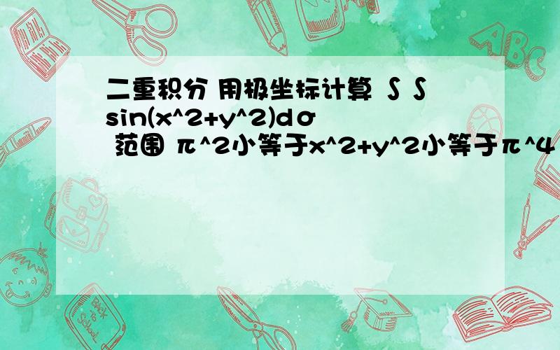 二重积分 用极坐标计算 ∫∫sin(x^2+y^2)dσ 范围 π^2小等于x^2+y^2小等于π^4