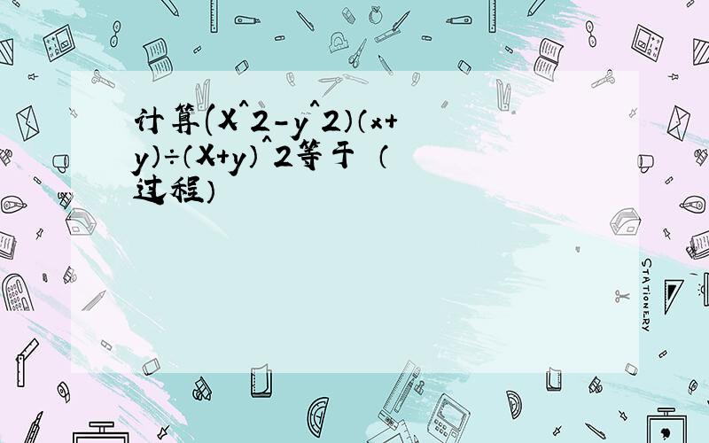 计算(X^2-y^2）（x+y）÷（X+y）^2等于 （过程）