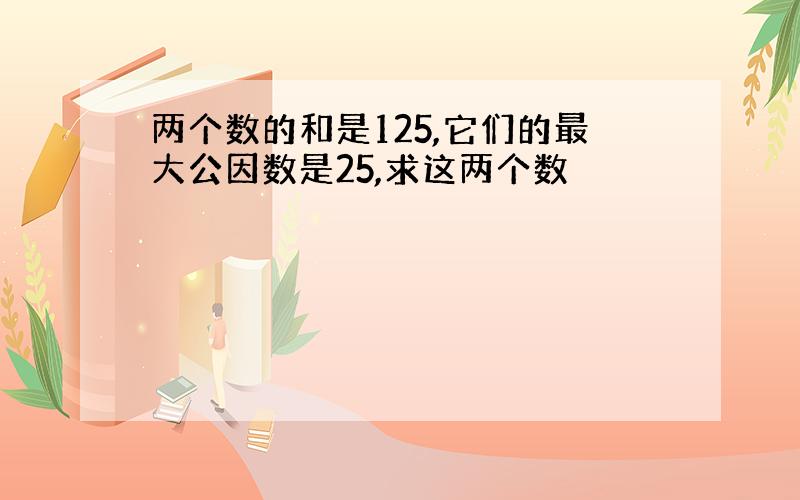 两个数的和是125,它们的最大公因数是25,求这两个数