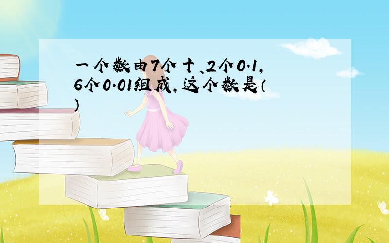 一个数由7个十、2个0.1,6个0.01组成,这个数是（）