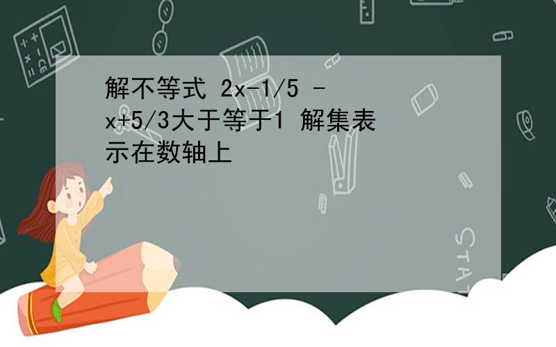 解不等式 2x-1/5 - x+5/3大于等于1 解集表示在数轴上