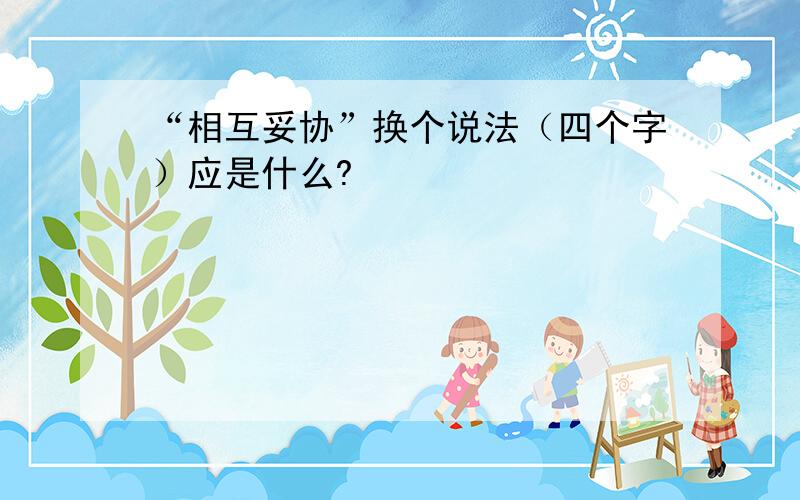 “相互妥协”换个说法（四个字）应是什么?