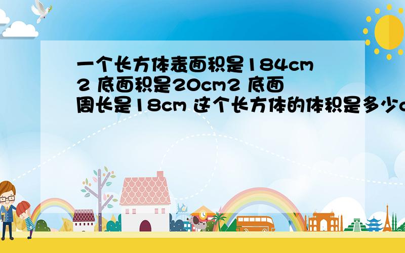 一个长方体表面积是184cm2 底面积是20cm2 底面周长是18cm 这个长方体的体积是多少cm3?